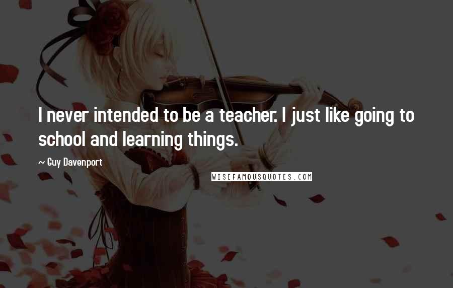 Guy Davenport Quotes: I never intended to be a teacher. I just like going to school and learning things.