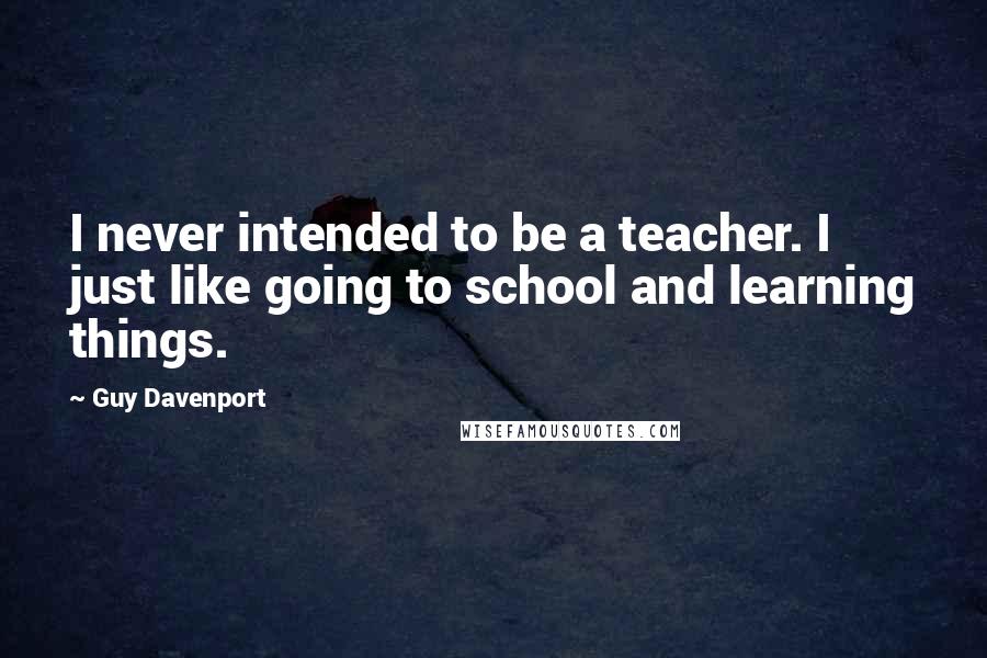 Guy Davenport Quotes: I never intended to be a teacher. I just like going to school and learning things.