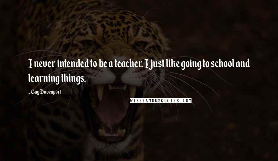 Guy Davenport Quotes: I never intended to be a teacher. I just like going to school and learning things.