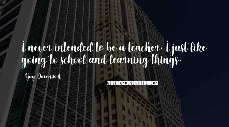 Guy Davenport Quotes: I never intended to be a teacher. I just like going to school and learning things.