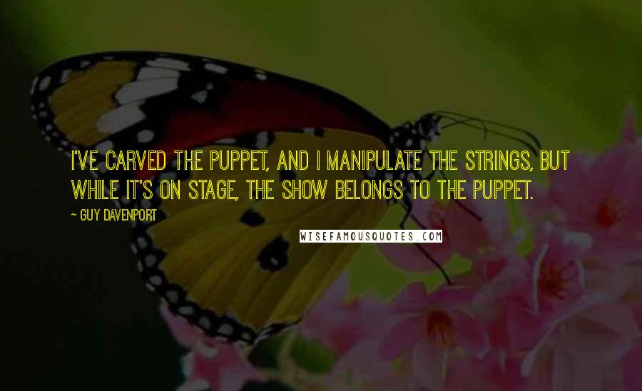 Guy Davenport Quotes: I've carved the puppet, and I manipulate the strings, but while it's on stage, the show belongs to the puppet.