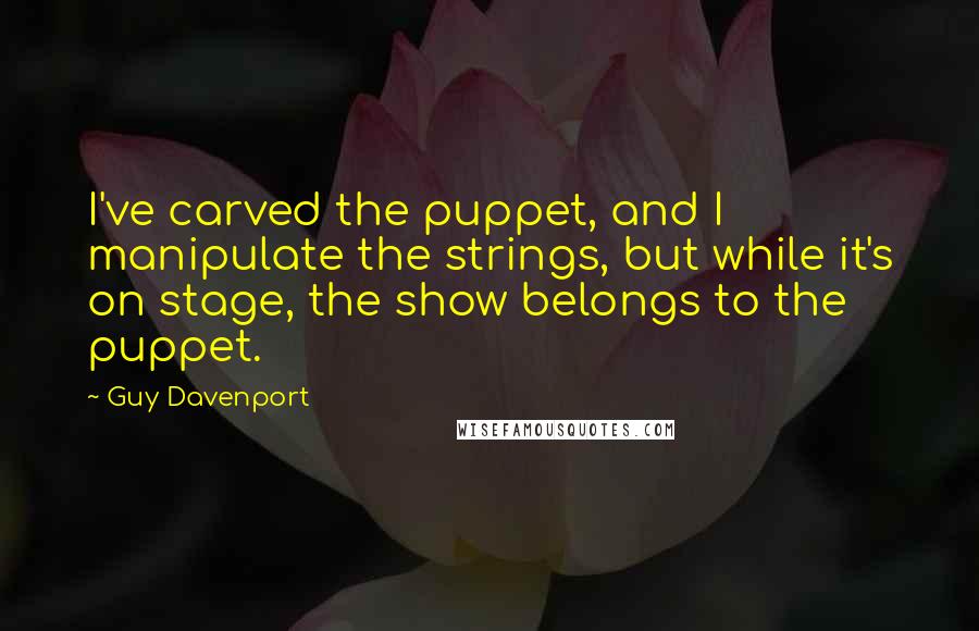 Guy Davenport Quotes: I've carved the puppet, and I manipulate the strings, but while it's on stage, the show belongs to the puppet.