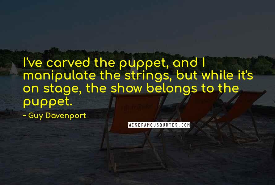 Guy Davenport Quotes: I've carved the puppet, and I manipulate the strings, but while it's on stage, the show belongs to the puppet.