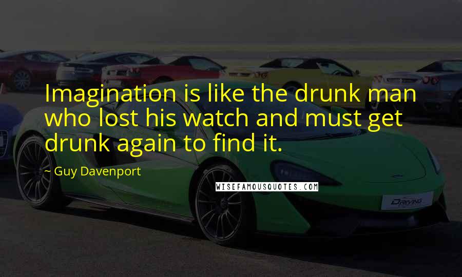 Guy Davenport Quotes: Imagination is like the drunk man who lost his watch and must get drunk again to find it.