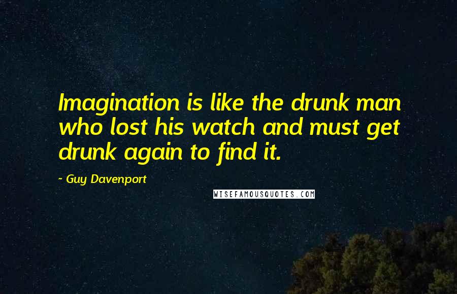 Guy Davenport Quotes: Imagination is like the drunk man who lost his watch and must get drunk again to find it.