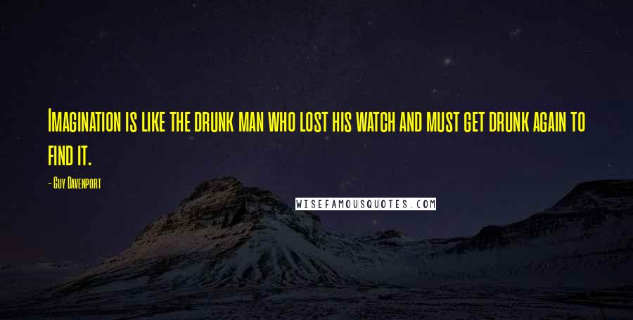 Guy Davenport Quotes: Imagination is like the drunk man who lost his watch and must get drunk again to find it.