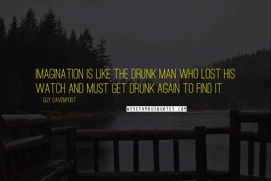 Guy Davenport Quotes: Imagination is like the drunk man who lost his watch and must get drunk again to find it.