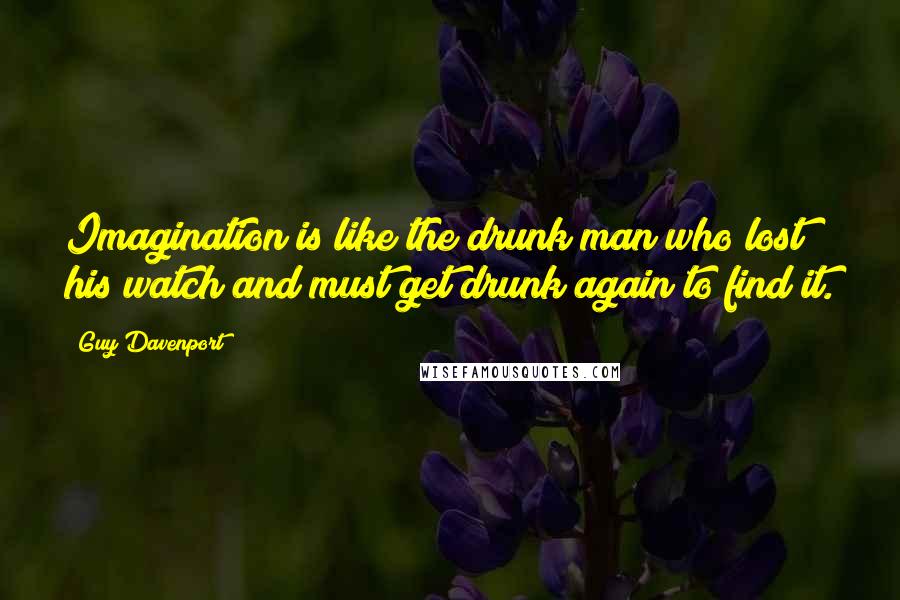 Guy Davenport Quotes: Imagination is like the drunk man who lost his watch and must get drunk again to find it.