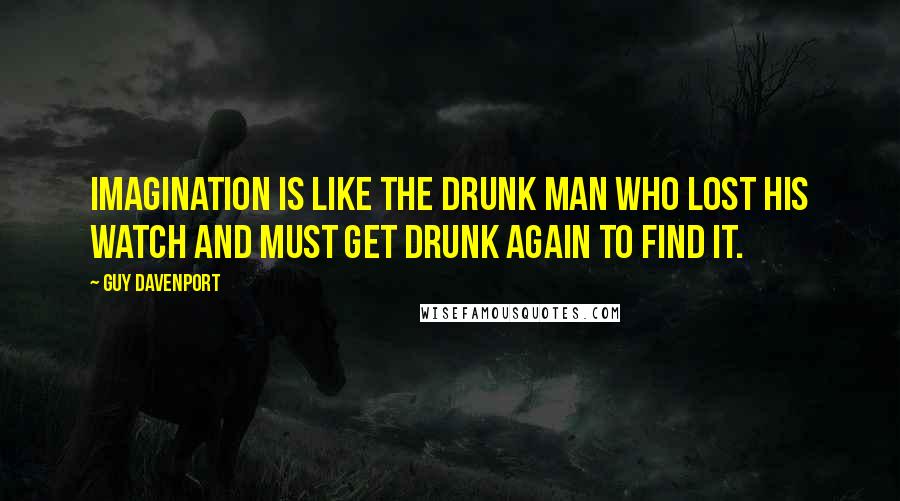 Guy Davenport Quotes: Imagination is like the drunk man who lost his watch and must get drunk again to find it.