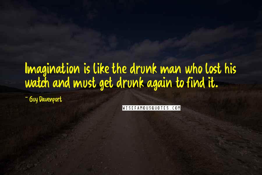 Guy Davenport Quotes: Imagination is like the drunk man who lost his watch and must get drunk again to find it.