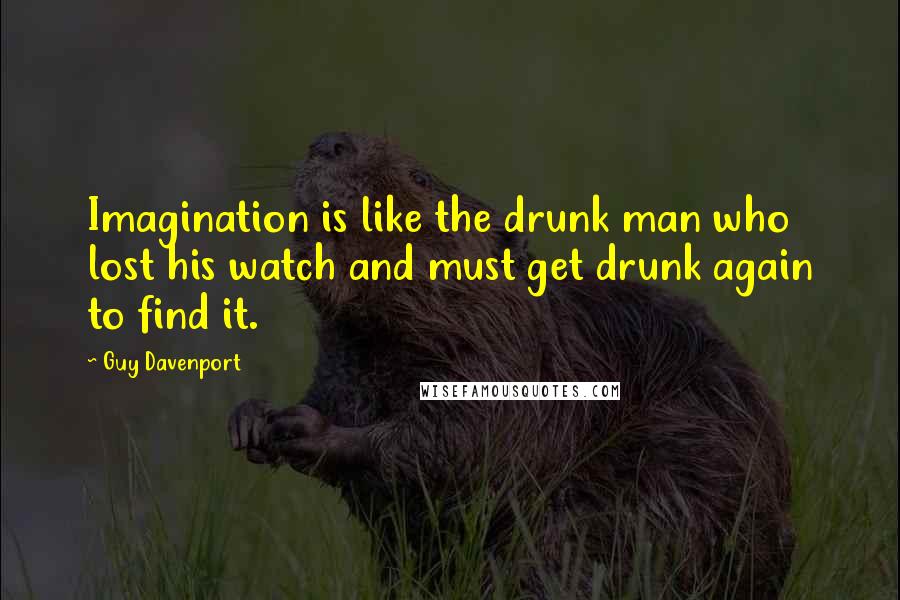 Guy Davenport Quotes: Imagination is like the drunk man who lost his watch and must get drunk again to find it.