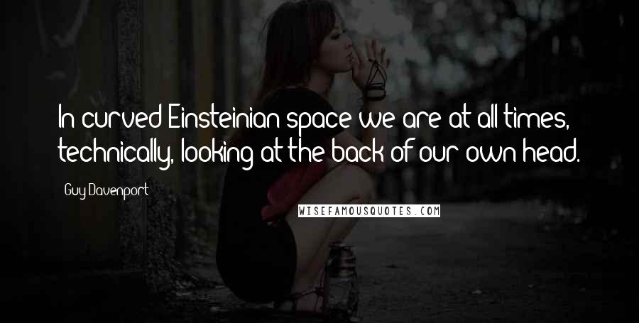 Guy Davenport Quotes: In curved Einsteinian space we are at all times, technically, looking at the back of our own head.