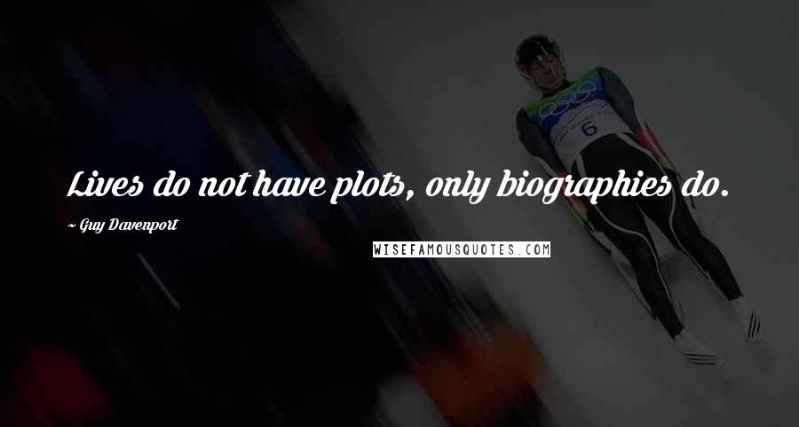 Guy Davenport Quotes: Lives do not have plots, only biographies do.