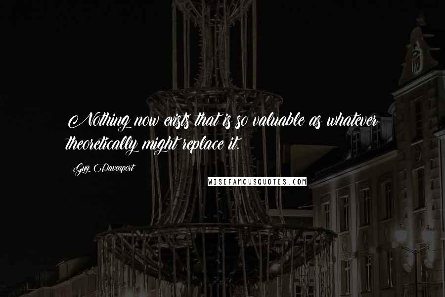 Guy Davenport Quotes: Nothing now exists that is so valuable as whatever theoretically might replace it.