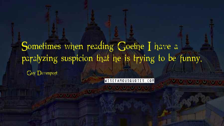 Guy Davenport Quotes: Sometimes when reading Goethe I have a paralyzing suspicion that he is trying to be funny.