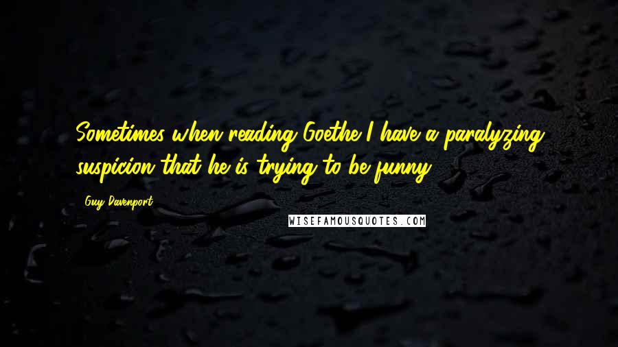 Guy Davenport Quotes: Sometimes when reading Goethe I have a paralyzing suspicion that he is trying to be funny.