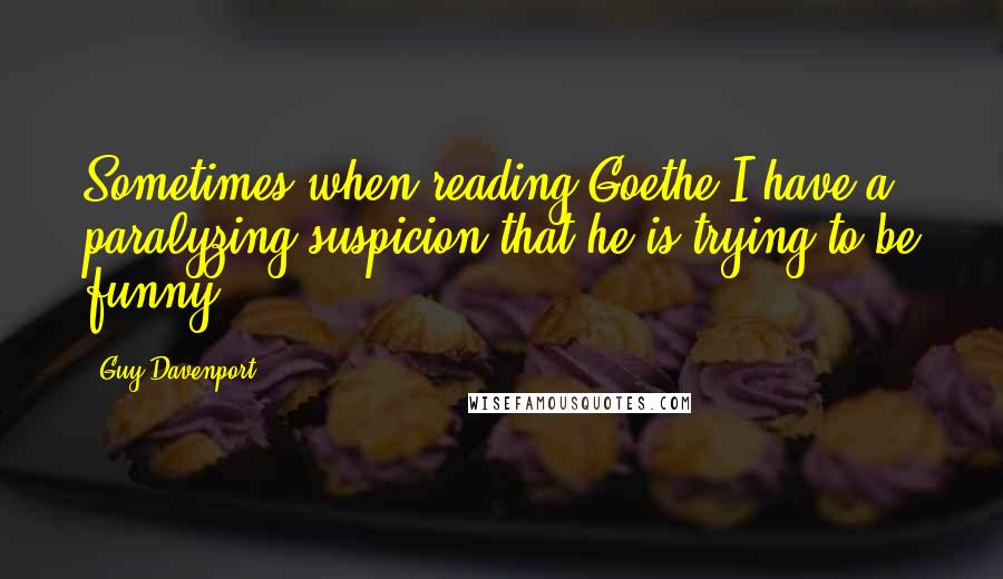 Guy Davenport Quotes: Sometimes when reading Goethe I have a paralyzing suspicion that he is trying to be funny.