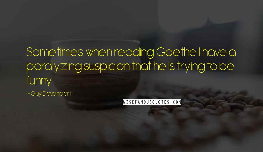 Guy Davenport Quotes: Sometimes when reading Goethe I have a paralyzing suspicion that he is trying to be funny.