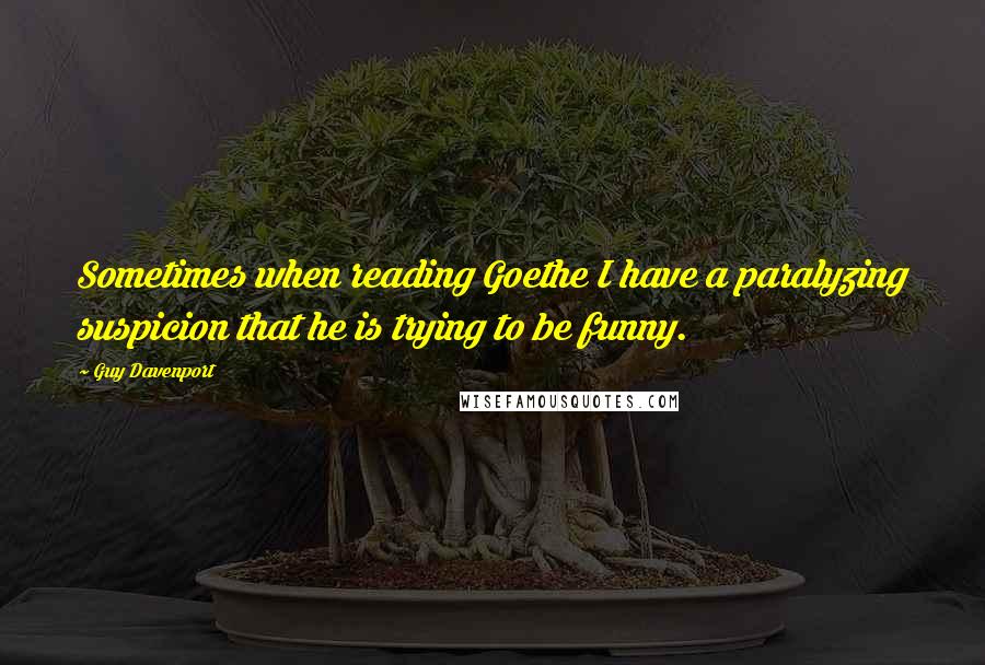 Guy Davenport Quotes: Sometimes when reading Goethe I have a paralyzing suspicion that he is trying to be funny.