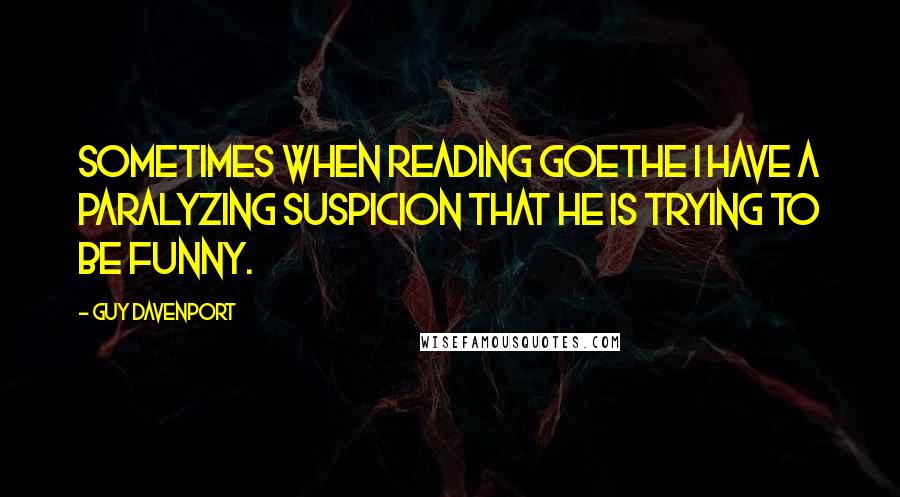 Guy Davenport Quotes: Sometimes when reading Goethe I have a paralyzing suspicion that he is trying to be funny.