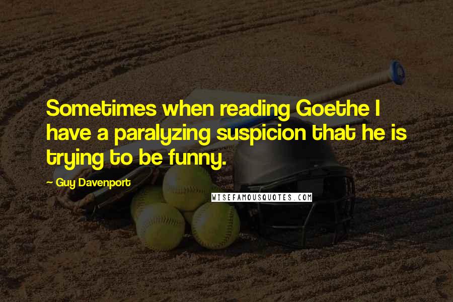 Guy Davenport Quotes: Sometimes when reading Goethe I have a paralyzing suspicion that he is trying to be funny.