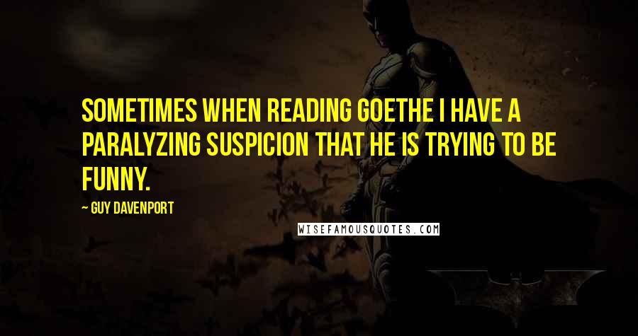 Guy Davenport Quotes: Sometimes when reading Goethe I have a paralyzing suspicion that he is trying to be funny.