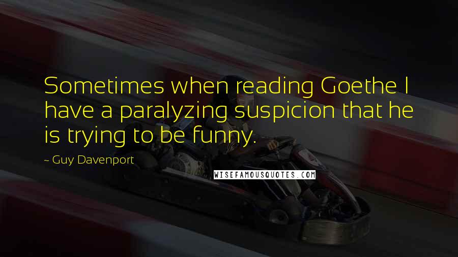 Guy Davenport Quotes: Sometimes when reading Goethe I have a paralyzing suspicion that he is trying to be funny.