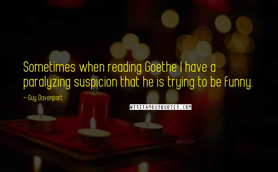 Guy Davenport Quotes: Sometimes when reading Goethe I have a paralyzing suspicion that he is trying to be funny.