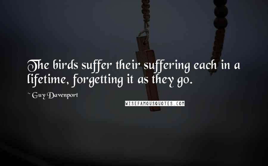 Guy Davenport Quotes: The birds suffer their suffering each in a lifetime, forgetting it as they go.