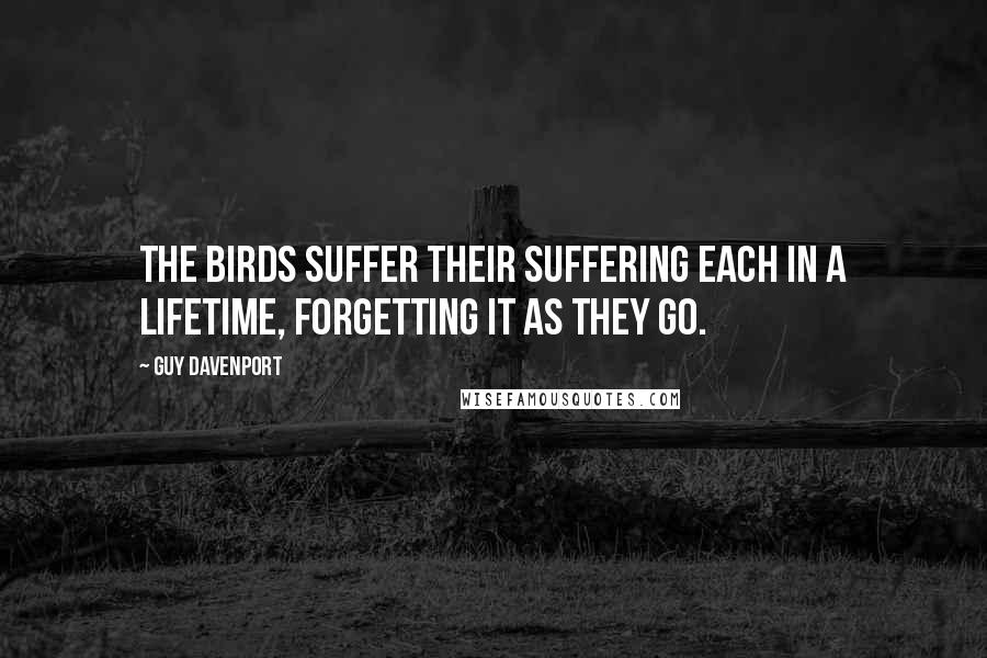 Guy Davenport Quotes: The birds suffer their suffering each in a lifetime, forgetting it as they go.