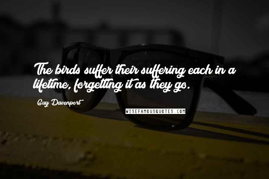 Guy Davenport Quotes: The birds suffer their suffering each in a lifetime, forgetting it as they go.