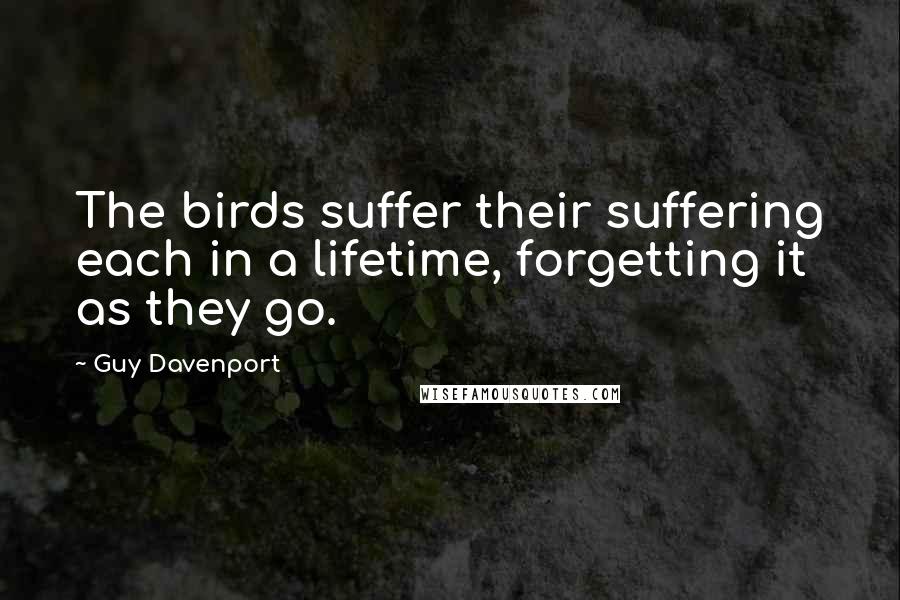 Guy Davenport Quotes: The birds suffer their suffering each in a lifetime, forgetting it as they go.