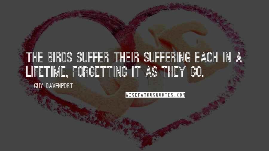 Guy Davenport Quotes: The birds suffer their suffering each in a lifetime, forgetting it as they go.