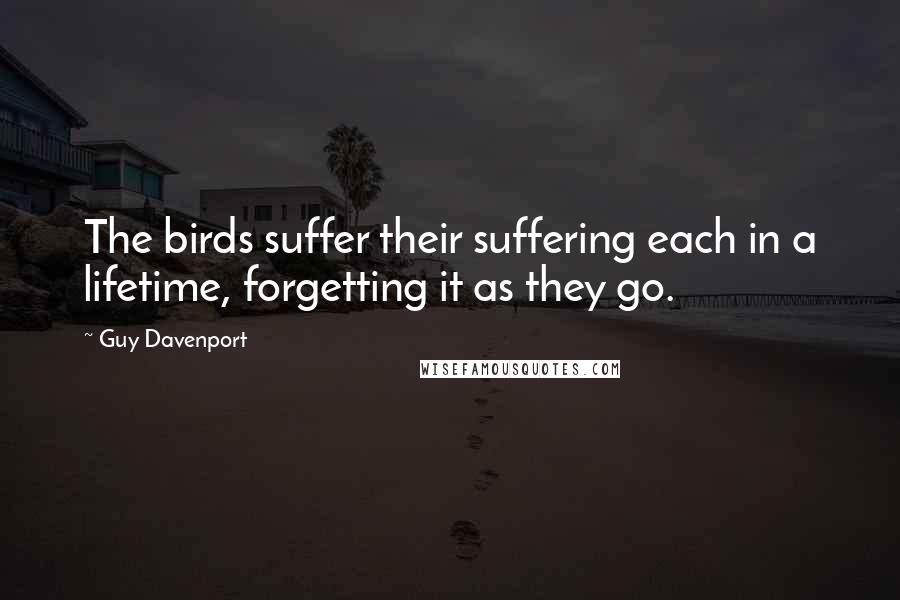 Guy Davenport Quotes: The birds suffer their suffering each in a lifetime, forgetting it as they go.