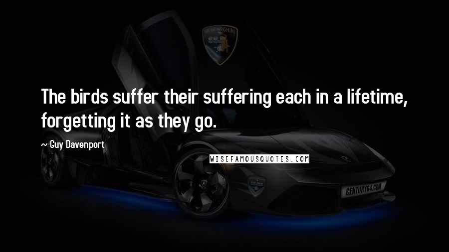 Guy Davenport Quotes: The birds suffer their suffering each in a lifetime, forgetting it as they go.