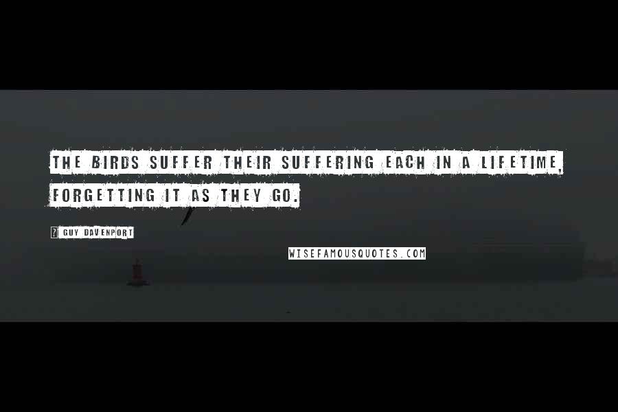 Guy Davenport Quotes: The birds suffer their suffering each in a lifetime, forgetting it as they go.