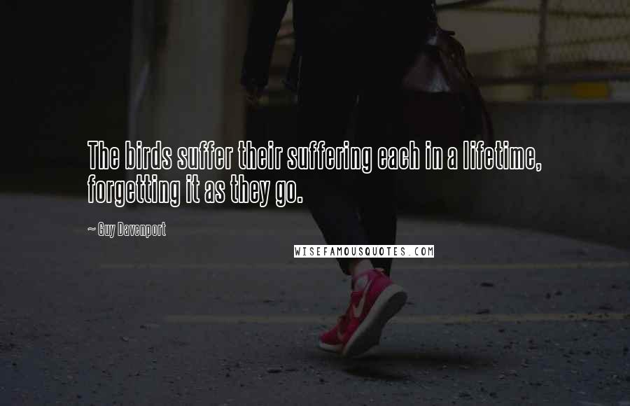 Guy Davenport Quotes: The birds suffer their suffering each in a lifetime, forgetting it as they go.