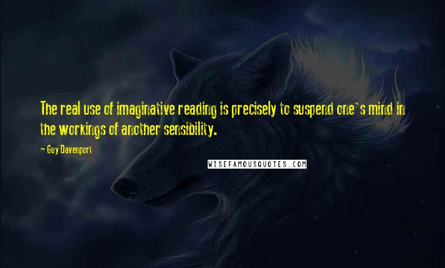 Guy Davenport Quotes: The real use of imaginative reading is precisely to suspend one's mind in the workings of another sensibility.