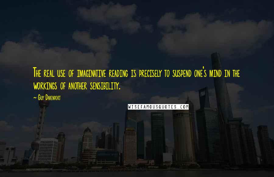 Guy Davenport Quotes: The real use of imaginative reading is precisely to suspend one's mind in the workings of another sensibility.