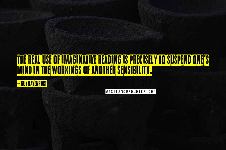 Guy Davenport Quotes: The real use of imaginative reading is precisely to suspend one's mind in the workings of another sensibility.