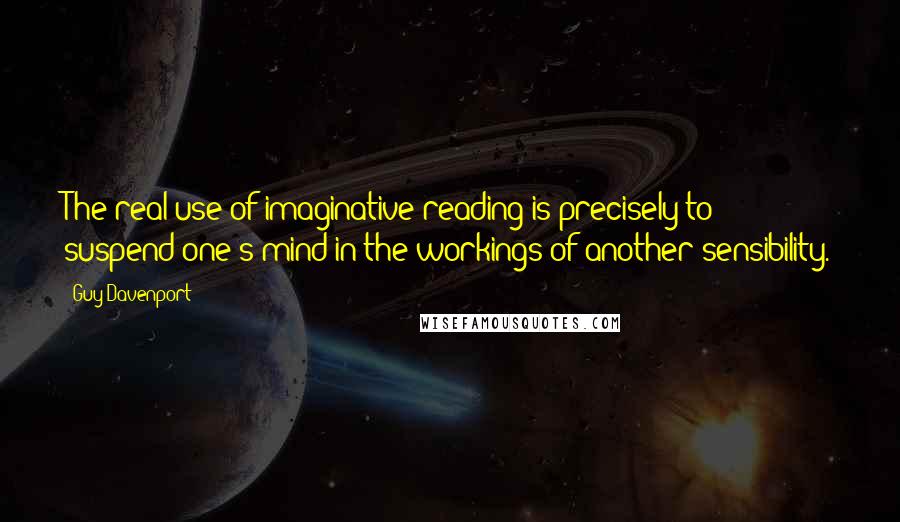 Guy Davenport Quotes: The real use of imaginative reading is precisely to suspend one's mind in the workings of another sensibility.