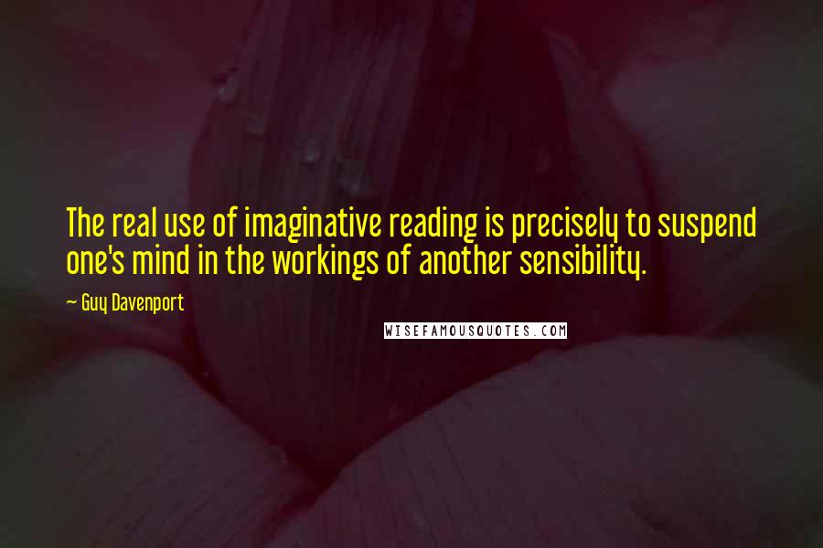 Guy Davenport Quotes: The real use of imaginative reading is precisely to suspend one's mind in the workings of another sensibility.