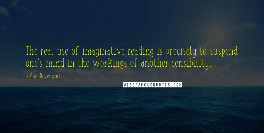 Guy Davenport Quotes: The real use of imaginative reading is precisely to suspend one's mind in the workings of another sensibility.