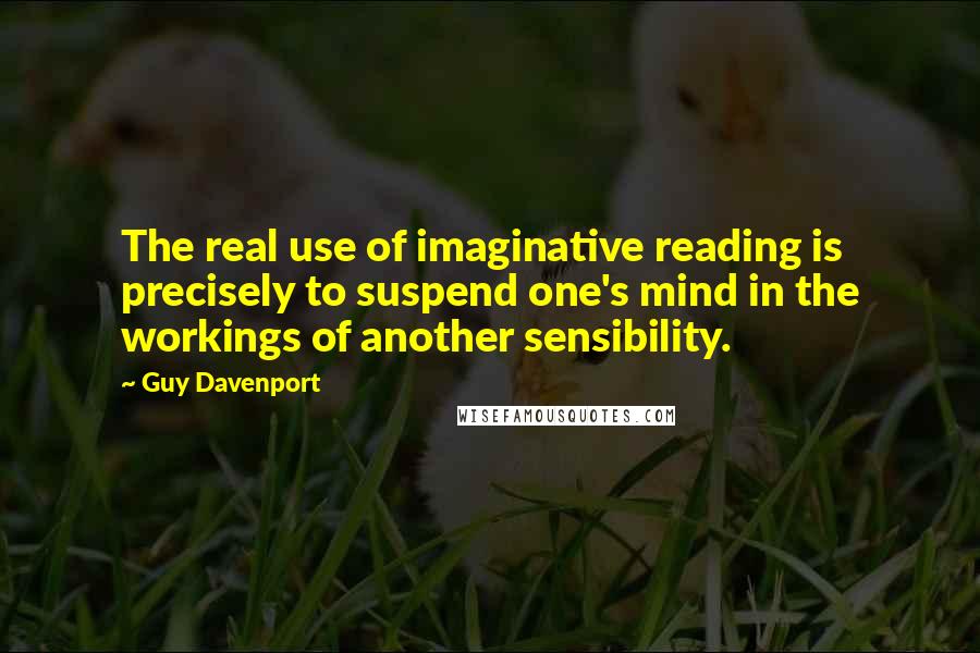 Guy Davenport Quotes: The real use of imaginative reading is precisely to suspend one's mind in the workings of another sensibility.