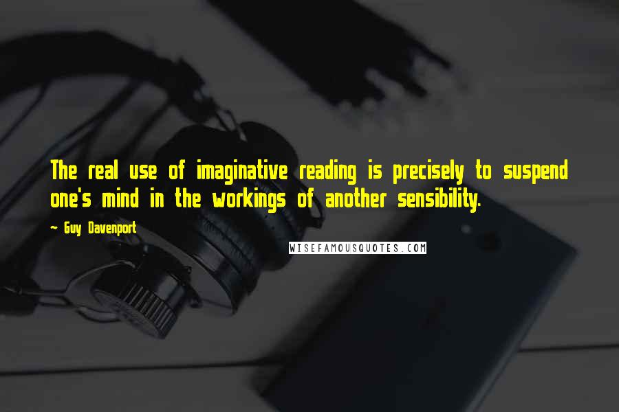 Guy Davenport Quotes: The real use of imaginative reading is precisely to suspend one's mind in the workings of another sensibility.