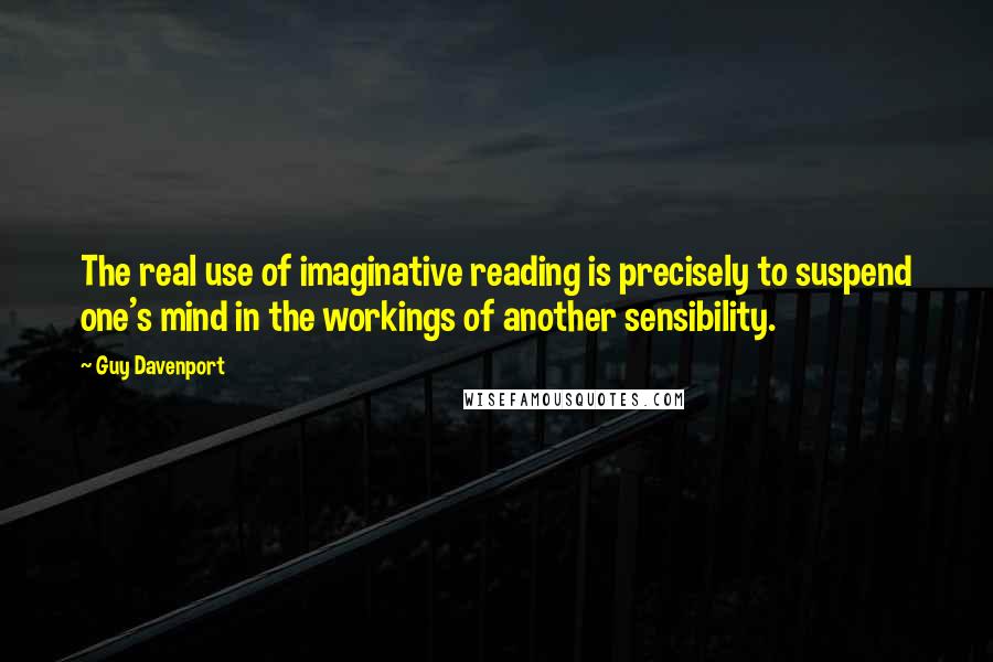 Guy Davenport Quotes: The real use of imaginative reading is precisely to suspend one's mind in the workings of another sensibility.