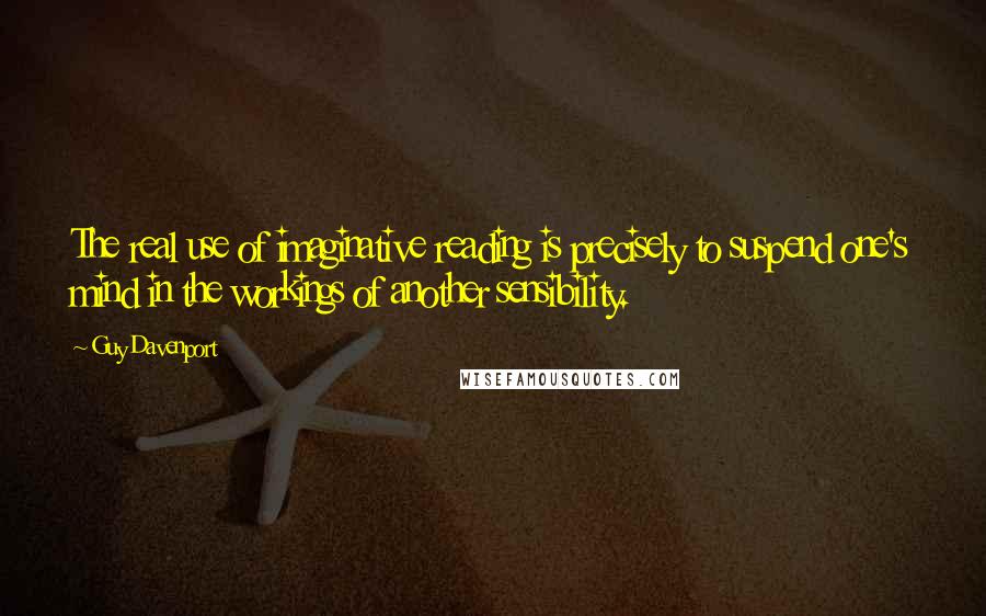 Guy Davenport Quotes: The real use of imaginative reading is precisely to suspend one's mind in the workings of another sensibility.