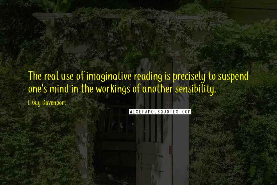Guy Davenport Quotes: The real use of imaginative reading is precisely to suspend one's mind in the workings of another sensibility.