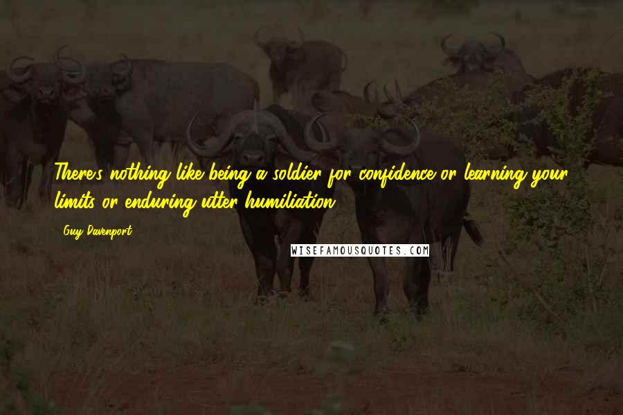 Guy Davenport Quotes: There's nothing like being a soldier for confidence or learning your limits or enduring utter humiliation.