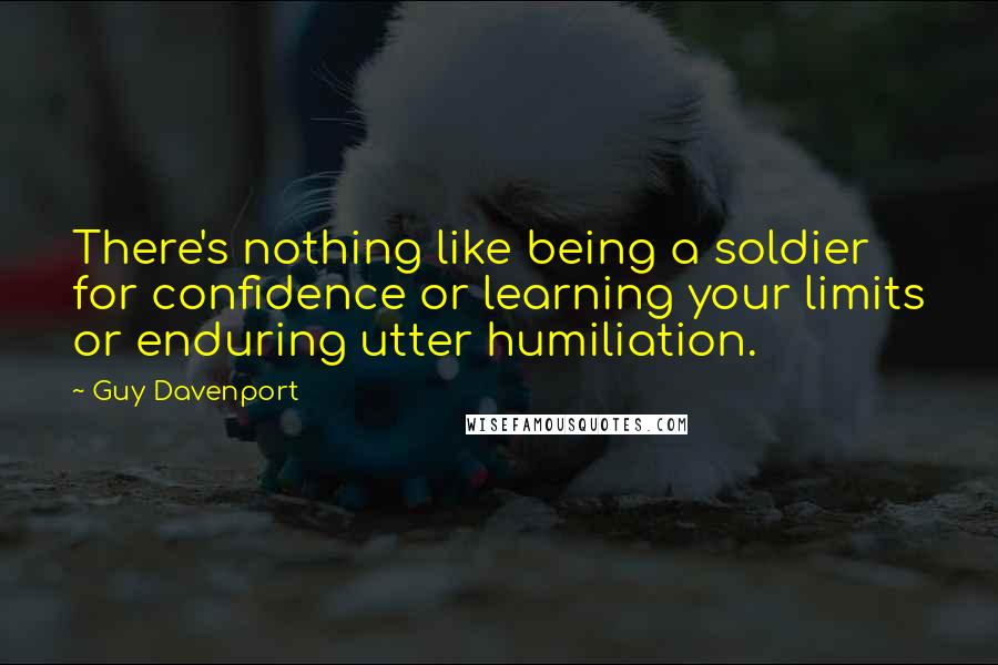 Guy Davenport Quotes: There's nothing like being a soldier for confidence or learning your limits or enduring utter humiliation.